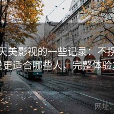 关于天美影视的一些记录：不拐弯直接说更适合哪些人，完整体验复盘