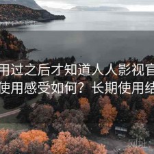 真正用过之后才知道人人影视官网长期使用感受如何？长期使用结论