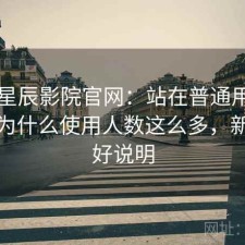 关于星辰影院官网：站在普通用户角度看为什么使用人数这么多，新手友好说明