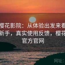关于樱花影院：从体验出发来看适不适合新手，真实使用反馈，樱花影视官方官网