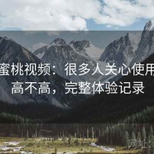 关于蜜桃视频：很多人关心使用门槛高不高，完整体验记录