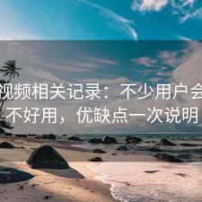 红桃视频相关记录：不少用户会问好不好用，优缺点一次说明