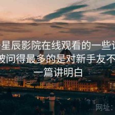 关于星辰影院在线观看的一些记录：后台被问得最多的是对新手友不友好，一篇讲明白