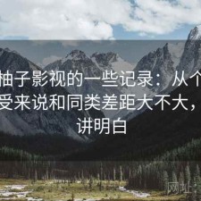 关于柚子影视的一些记录：从个人使用感受来说和同类差距大不大，一篇讲明白