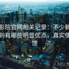 蜂鸟影院官网相关记录：不少新手都会遇到有哪些明显优点，真实使用反馈