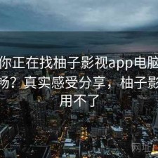 如果你正在找柚子影视app电脑端是否顺畅？真实感受分享，柚子影视pc用不了