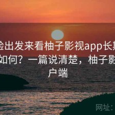 从体验出发来看柚子影视app长期使用感受如何？一篇说清楚，柚子影视客户端