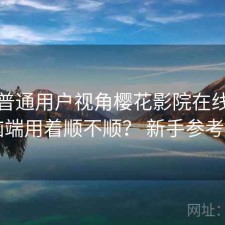 站在普通用户视角樱花影院在线观看电脑端用着顺不顺？ 新手参考说明
