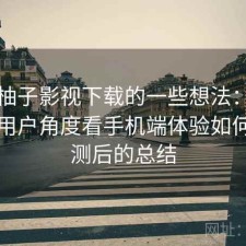 围绕柚子影视下载的一些想法：站在普通用户角度看手机端体验如何，实测后的总结