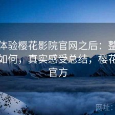 实际体验樱花影院官网之后：整体稳定性如何，真实感受总结，樱花电影官方