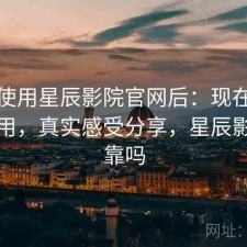 实际使用星辰影院官网后：现在还能不能用，真实感受分享，星辰影院可靠吗