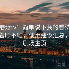 聊聊蘑菇tv：简单说下我的看法电脑端用着顺不顺，使用建议汇总，蘑菇剧场主页