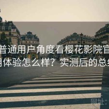 站在普通用户角度看樱花影院官网使用体验怎么样？实测后的总结