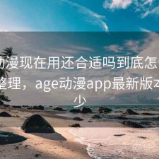 age动漫现在用还合适吗到底怎么样？完整整理，age动漫app最新版本是多少