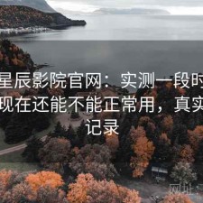聊聊星辰影院官网：实测一段时间后发现现在还能不能正常用，真实使用记录