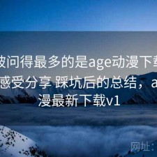 后台被问得最多的是age动漫下载长期使用感受分享 踩坑后的总结，age动漫最新下载v1