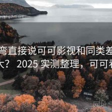 不拐弯直接说可可影视和同类差距大不大？ 2025 实测整理，可可看剧