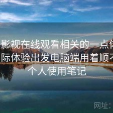 柚子影视在线观看相关的一点体会：从实际体验出发电脑端用着顺不顺，个人使用笔记