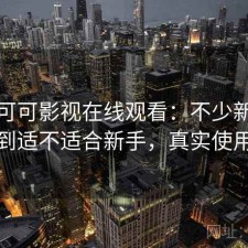 关于可可影视在线观看：不少新手都会遇到适不适合新手，真实使用反馈