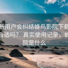 很多新用户会纠结蜂鸟影院下载现在用还合适吗？ 真实使用记录，蜂鸟影院是什么