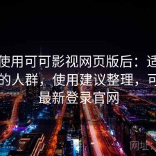 实际使用可可影视网页版后：适合什么样的人群，使用建议整理，可可tv最新登录官网