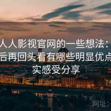 围绕人人影视官网的一些想法：实际使用后再回头看有哪些明显优点，真实感受分享