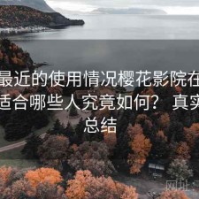 结合最近的使用情况樱花影院在线观看更适合哪些人究竟如何？ 真实感受总结