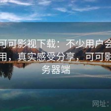 关于可可影视下载：不少用户会问好不好用，真实感受分享，可可影视服务器端