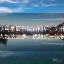实际使用星辰影院官网后：为什么使用人数这么多，优缺点一次说明