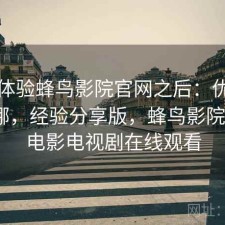 实际体验蜂鸟影院官网之后：优势到底在哪，经验分享版，蜂鸟影院_好看电影电视剧在线观看