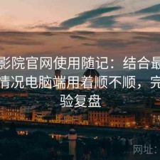 蜂鸟影院官网使用随记：结合最近的使用情况电脑端用着顺不顺，完整体验复盘