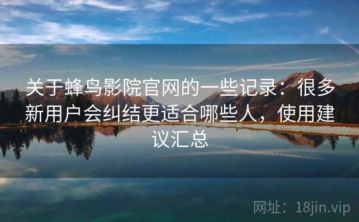 关于蜂鸟影院官网的一些记录：很多新用户会纠结更适合哪些人，使用建议汇总  第2张