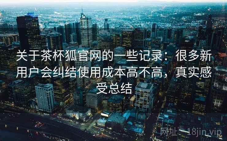 关于茶杯狐官网的一些记录：很多新用户会纠结使用成本高不高，真实感受总结  第2张