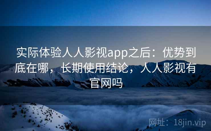 实际体验人人影视app之后：优势到底在哪，长期使用结论，人人影视有官网吗  第1张