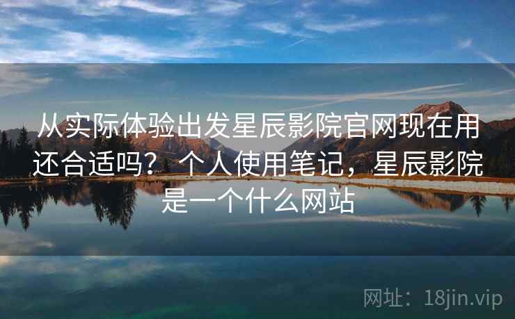 从实际体验出发星辰影院官网现在用还合适吗？ 个人使用笔记，星辰影院是一个什么网站  第2张