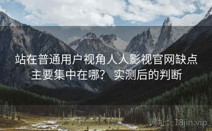 站在普通用户视角人人影视官网缺点主要集中在哪？ 实测后的判断  第2张