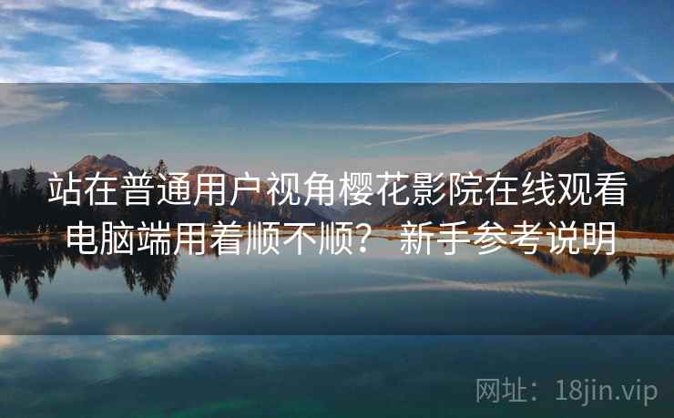 站在普通用户视角樱花影院在线观看电脑端用着顺不顺? 新手参考说明 第1张 站在普通用户视角樱花影院在线观看电脑端用着顺不顺? 新手参考说明 第1张