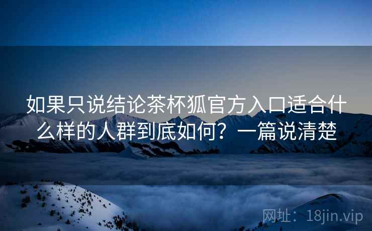 如果只说结论茶杯狐官方入口适合什么样的人群到底如何？一篇说清楚  第2张