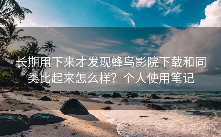 长期用下来才发现蜂鸟影院下载和同类比起来怎么样？个人使用笔记  第1张