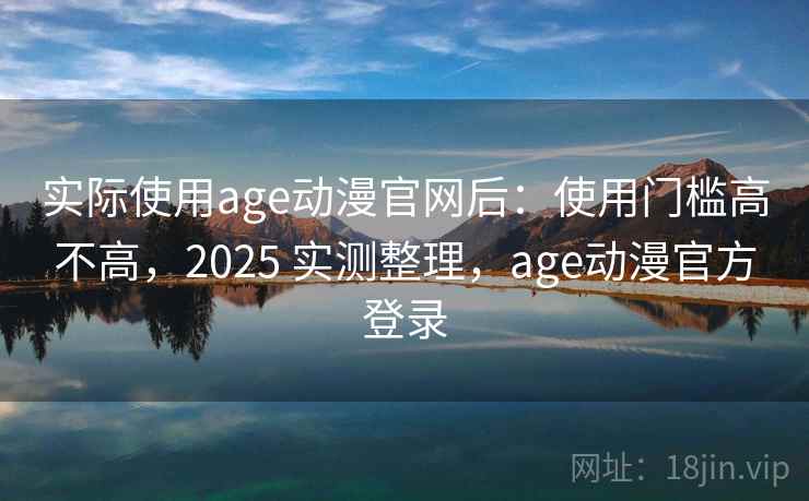 实际使用age动漫官网后：使用门槛高不高，2025 实测整理，age动漫官方登录  第1张