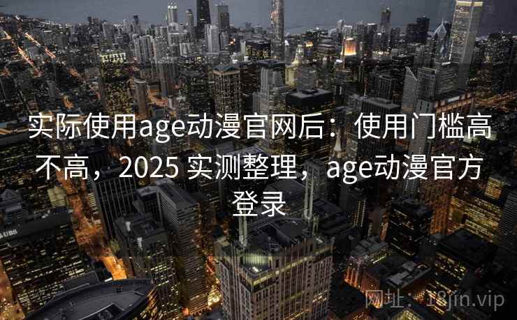 实际使用age动漫官网后：使用门槛高不高，2025 实测整理，age动漫官方登录  第2张