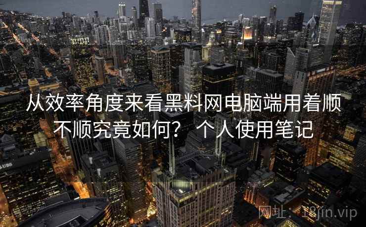 从效率角度来看黑料网电脑端用着顺不顺究竟如何? 个人使用笔记 第2张 从效率角度来看黑料网电脑端用着顺不顺究竟如何? 个人使用笔记 第2张