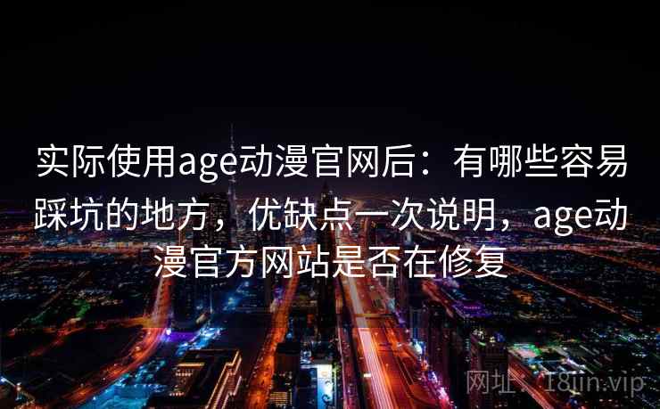 实际使用age动漫官网后：有哪些容易踩坑的地方，优缺点一次说明，age动漫官方网站是否在修复  第1张