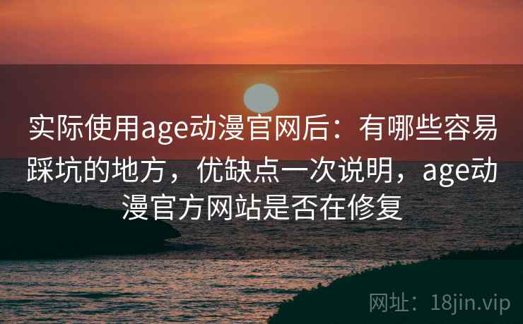 实际使用age动漫官网后：有哪些容易踩坑的地方，优缺点一次说明，age动漫官方网站是否在修复  第2张