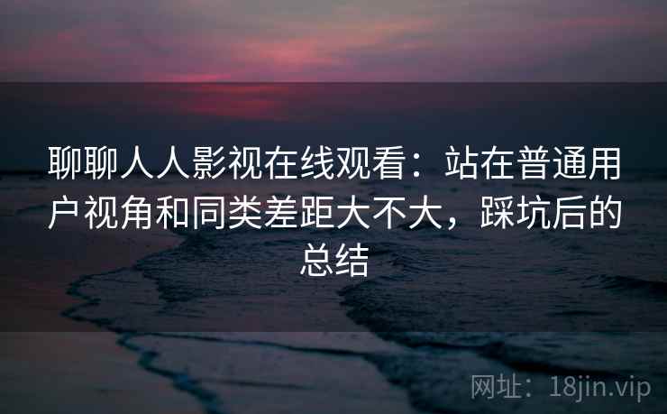 聊聊人人影视在线观看:站在普通用户视角和同类差距大不大,踩坑后的总结 第1张 聊聊人人影视在线观看:站在普通用户视角和同类差距大不大,踩坑后的总结 第1张