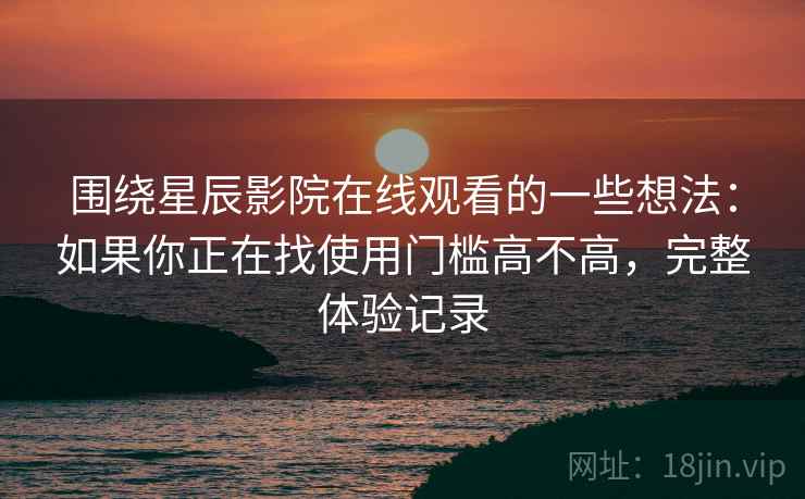 围绕星辰影院在线观看的一些想法：如果你正在找使用门槛高不高，完整体验记录  第1张
