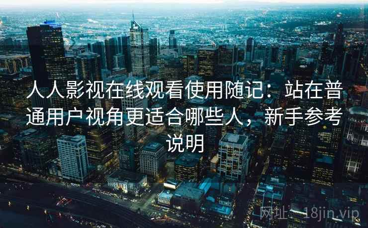 人人影视在线观看使用随记：站在普通用户视角更适合哪些人，新手参考说明  第2张