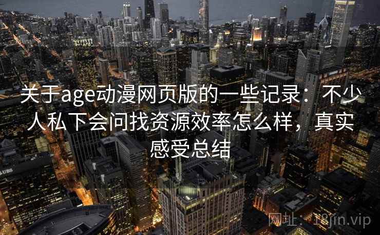 关于age动漫网页版的一些记录:不少人私下会问找资源效率怎么样,真实感受总结 第1张 关于age动漫网页版的一些记录:不少人私下会问找资源效率怎么样,真实感受总结 第1张