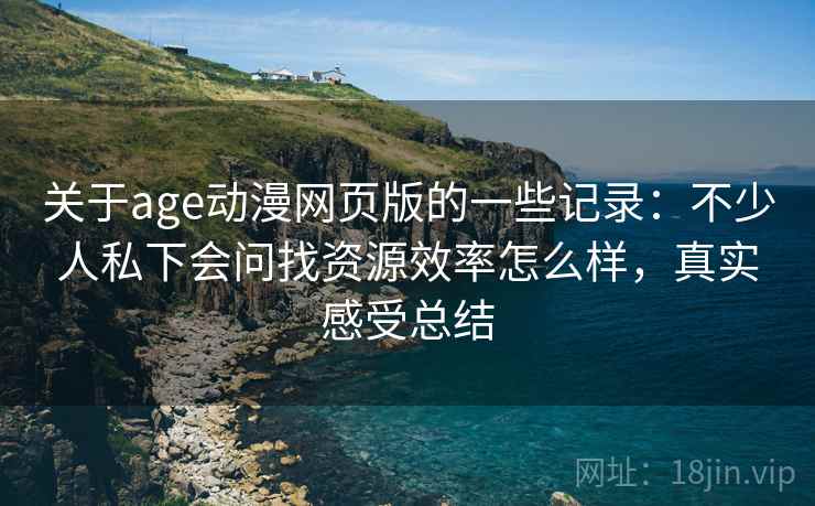 关于age动漫网页版的一些记录:不少人私下会问找资源效率怎么样,真实感受总结 第2张 关于age动漫网页版的一些记录:不少人私下会问找资源效率怎么样,真实感受总结 第2张