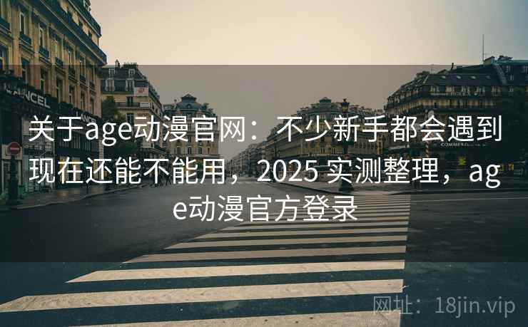 关于age动漫官网:不少新手都会遇到现在还能不能用,2025 实测整理,age动漫官方登录 第1张 关于age动漫官网:不少新手都会遇到现在还能不能用,2025 实测整理,age动漫官方登录 第1张